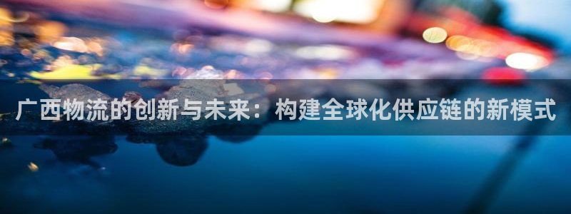 超凡国际开奖预测：广西物流的创新与未