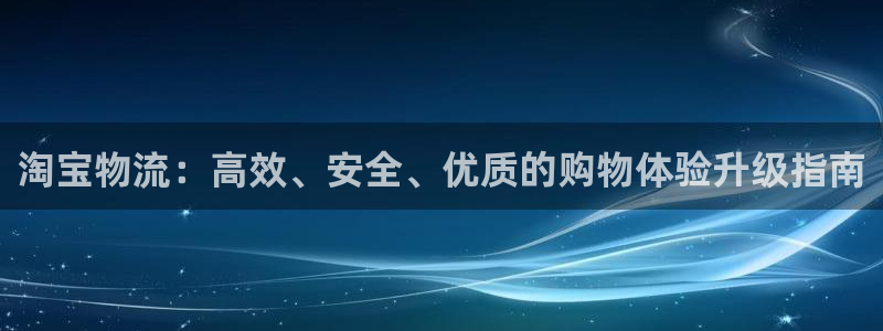 超凡国际注册网址百度知道：淘宝物流：高效、安全、优质的购物体